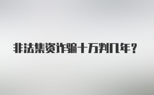 非法集资诈骗十万判几年？