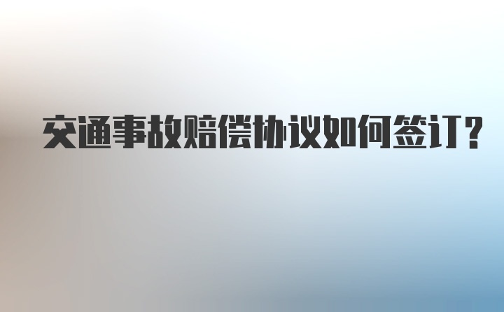 交通事故赔偿协议如何签订？