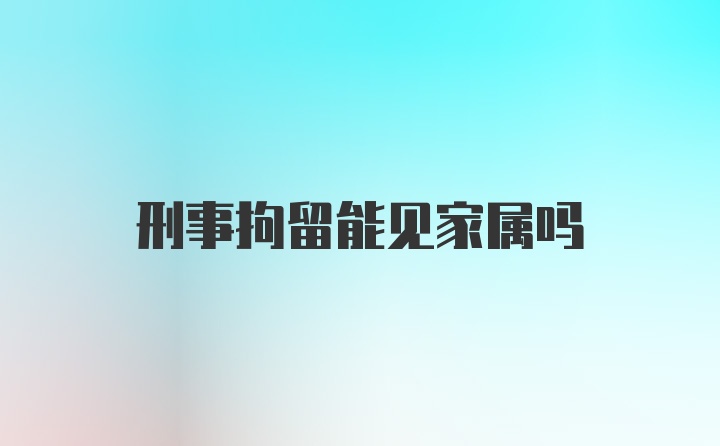 刑事拘留能见家属吗