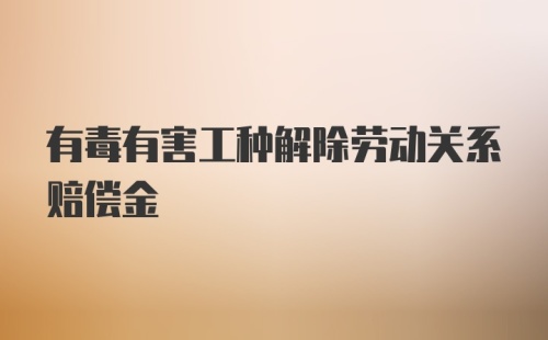 有毒有害工种解除劳动关系赔偿金