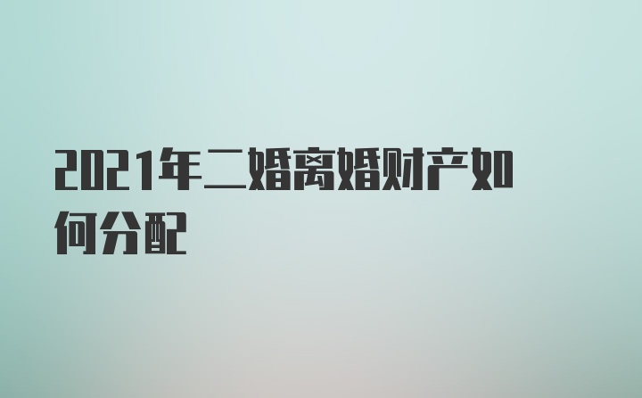 2021年二婚离婚财产如何分配