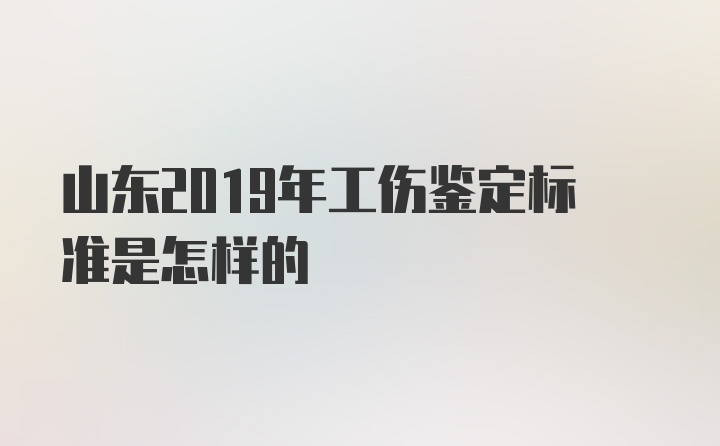 山东2019年工伤鉴定标准是怎样的