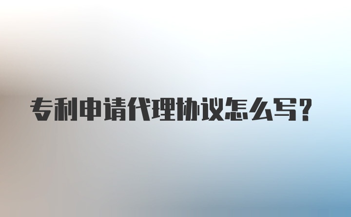 专利申请代理协议怎么写？