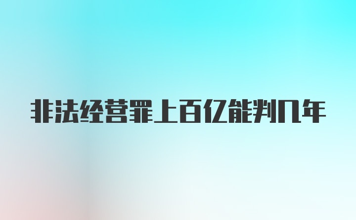 非法经营罪上百亿能判几年