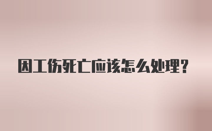 因工伤死亡应该怎么处理？