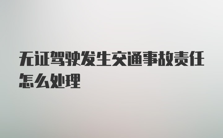 无证驾驶发生交通事故责任怎么处理