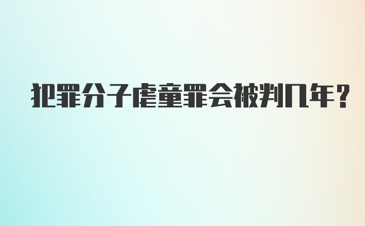 犯罪分子虐童罪会被判几年？