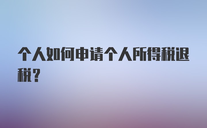 个人如何申请个人所得税退税？