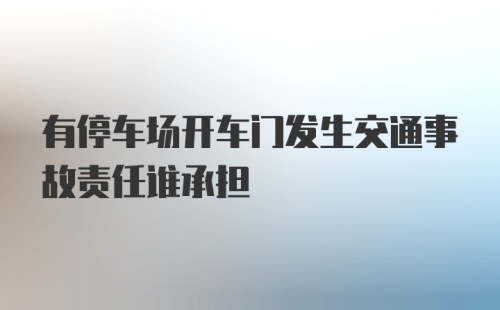 有停车场开车门发生交通事故责任谁承担