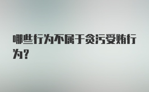 哪些行为不属于贪污受贿行为？