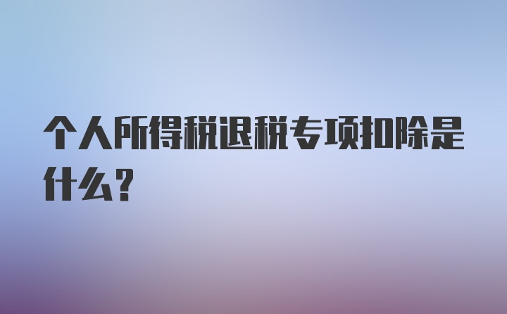 个人所得税退税专项扣除是什么？