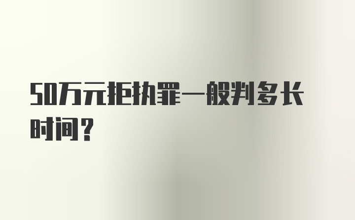 50万元拒执罪一般判多长时间？