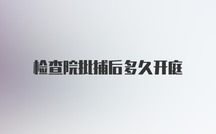 检查院批捕后多久开庭