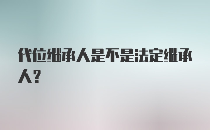 代位继承人是不是法定继承人？