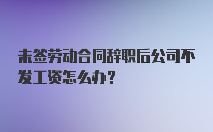 未签劳动合同辞职后公司不发工资怎么办？