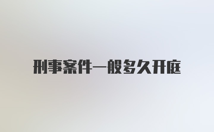 刑事案件一般多久开庭