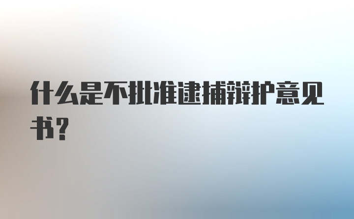 什么是不批准逮捕辩护意见书？