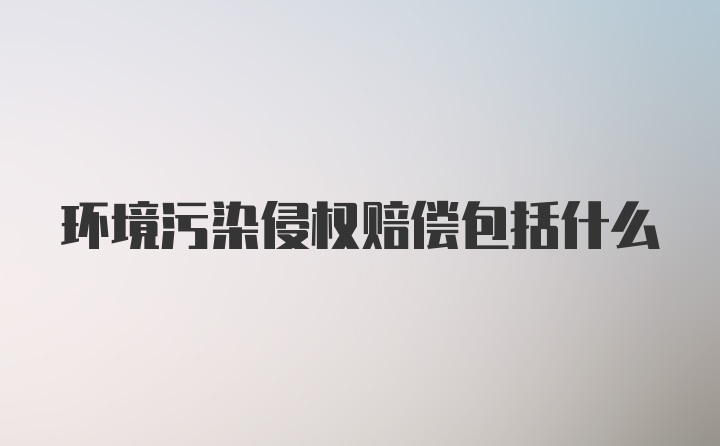 环境污染侵权赔偿包括什么