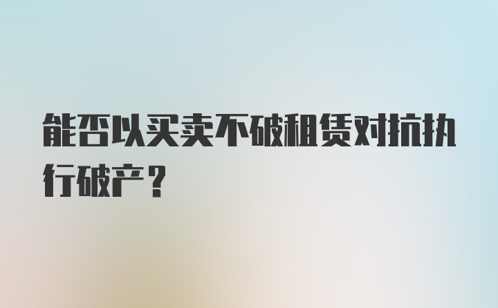 能否以买卖不破租赁对抗执行破产?