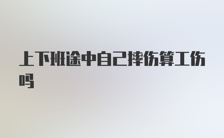 上下班途中自己摔伤算工伤吗