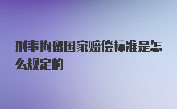 刑事拘留国家赔偿标准是怎么规定的