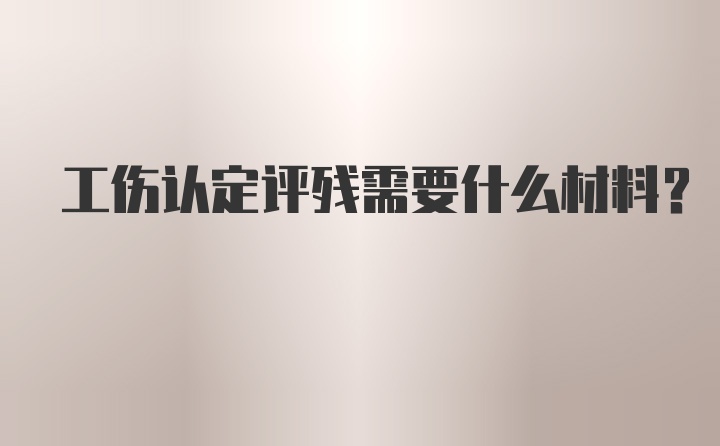 工伤认定评残需要什么材料？