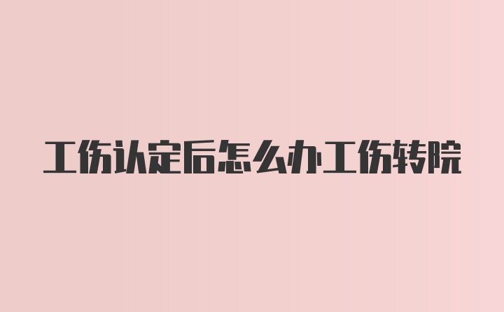 工伤认定后怎么办工伤转院