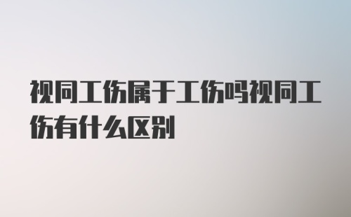 视同工伤属于工伤吗视同工伤有什么区别