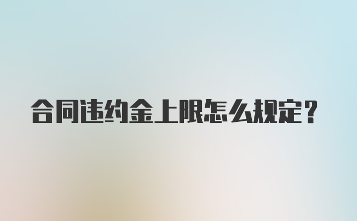 合同违约金上限怎么规定?