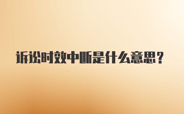 诉讼时效中断是什么意思？