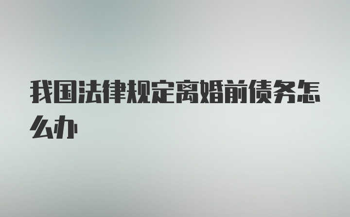 我国法律规定离婚前债务怎么办