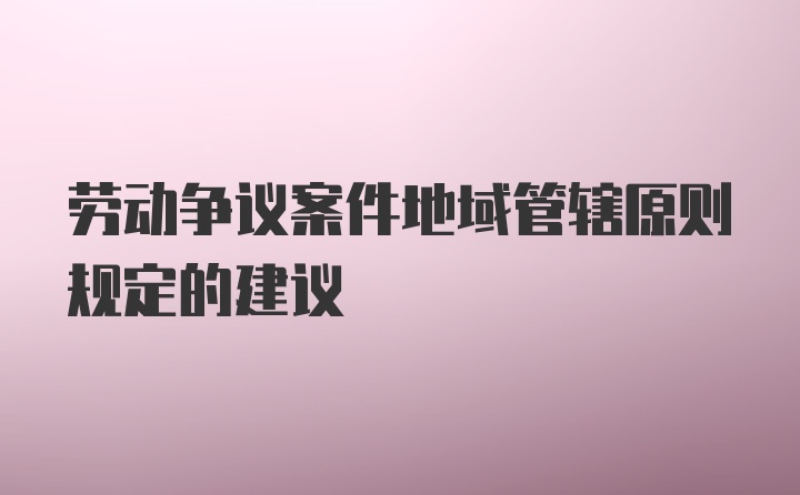 劳动争议案件地域管辖原则规定的建议