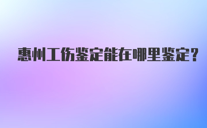 惠州工伤鉴定能在哪里鉴定？