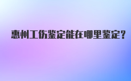 惠州工伤鉴定能在哪里鉴定？