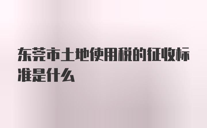 东莞市土地使用税的征收标准是什么