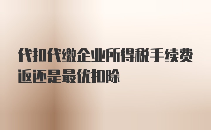 代扣代缴企业所得税手续费返还是最优扣除