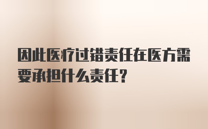 因此医疗过错责任在医方需要承担什么责任？