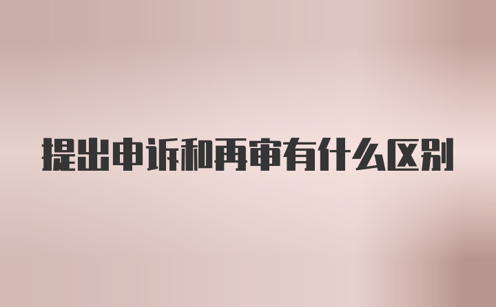 提出申诉和再审有什么区别