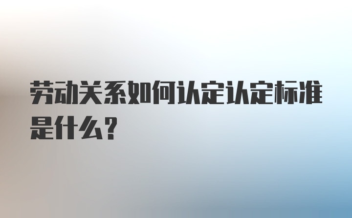 劳动关系如何认定认定标准是什么？