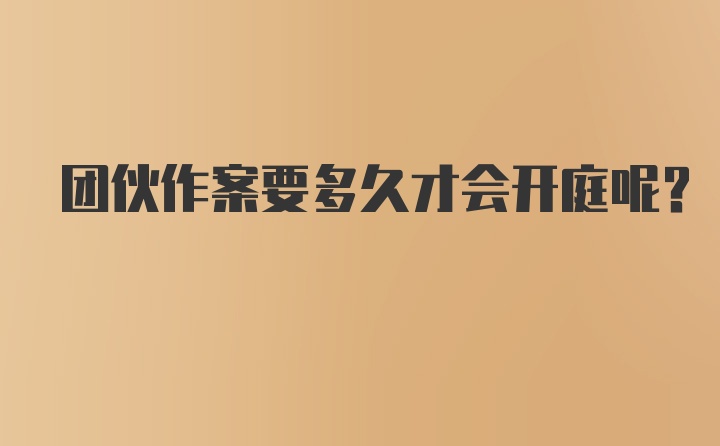 团伙作案要多久才会开庭呢？