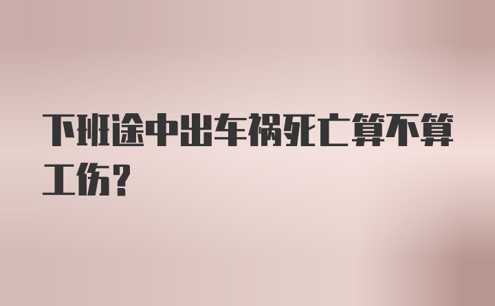 下班途中出车祸死亡算不算工伤？