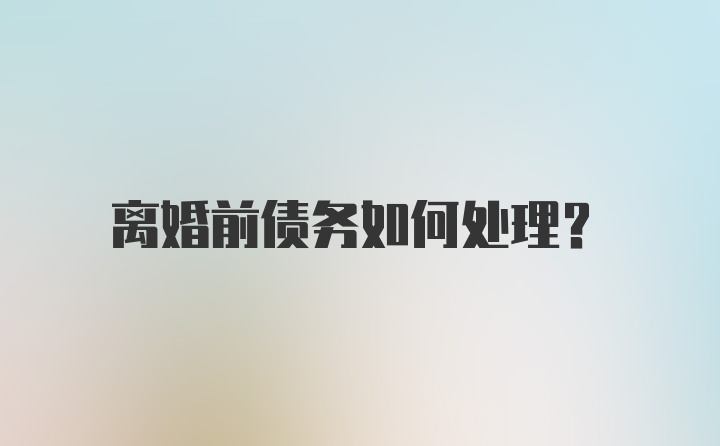 离婚前债务如何处理？