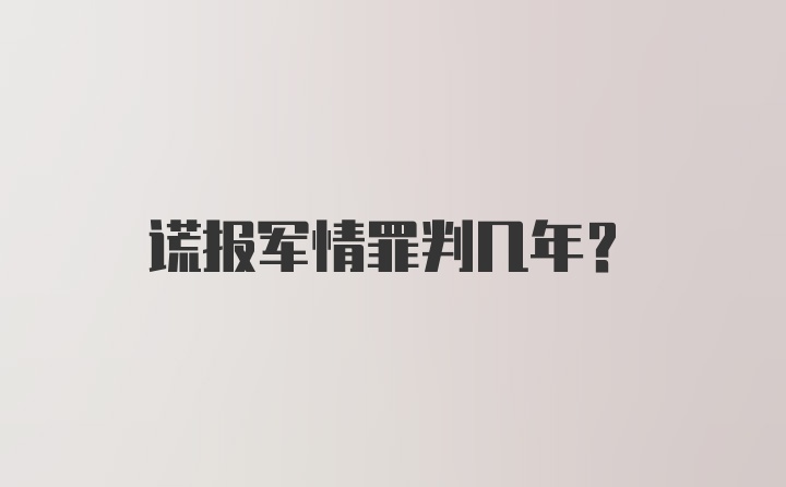 谎报军情罪判几年？