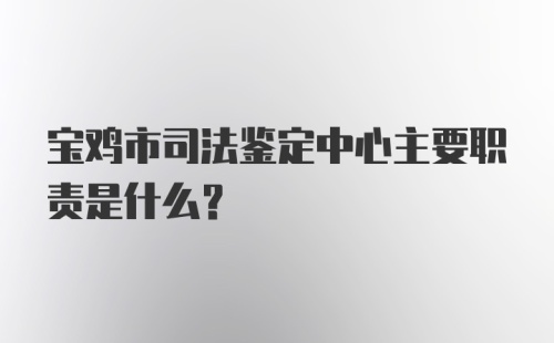 宝鸡市司法鉴定中心主要职责是什么？