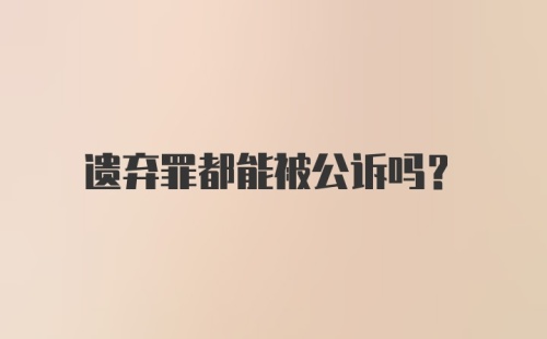 遗弃罪都能被公诉吗？