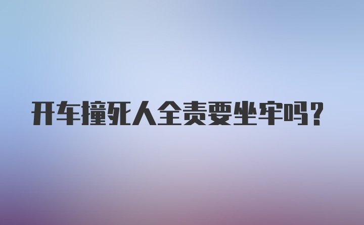 开车撞死人全责要坐牢吗?