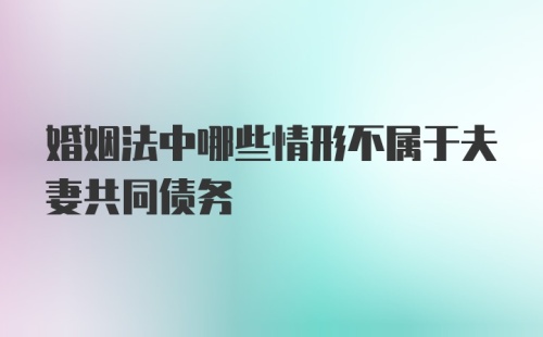 婚姻法中哪些情形不属于夫妻共同债务