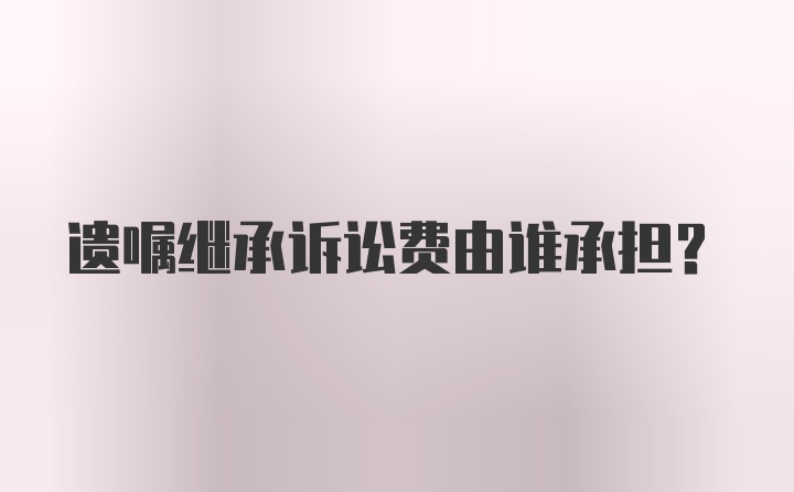 遗嘱继承诉讼费由谁承担？