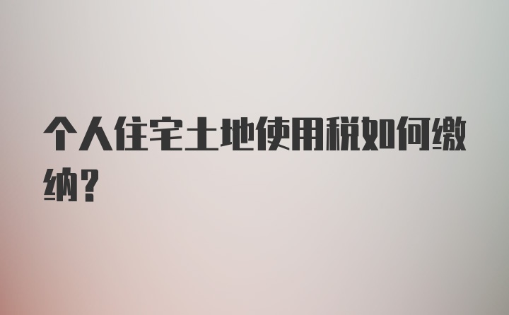 个人住宅土地使用税如何缴纳？