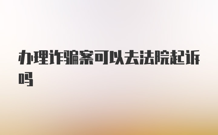 办理诈骗案可以去法院起诉吗